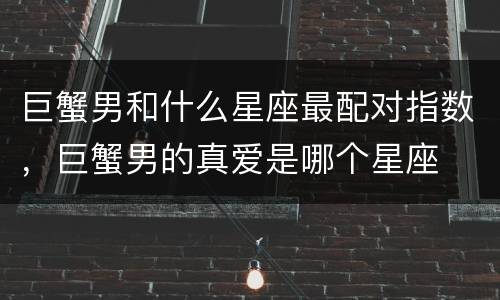巨蟹男和什么星座最配对指数，巨蟹男的真爱是哪个星座