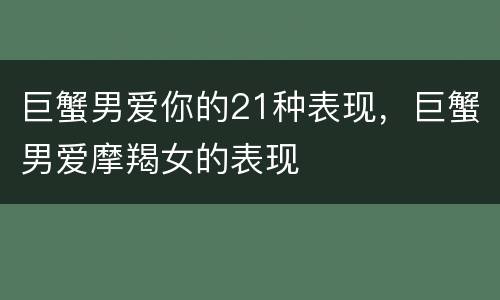 巨蟹男爱你的21种表现，巨蟹男爱摩羯女的表现