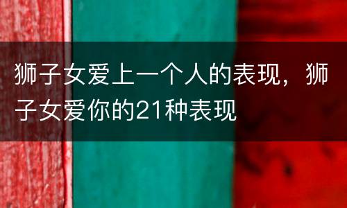 狮子女爱上一个人的表现，狮子女爱你的21种表现