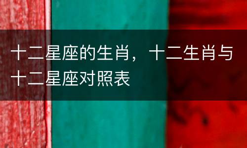 十二星座的生肖，十二生肖与十二星座对照表