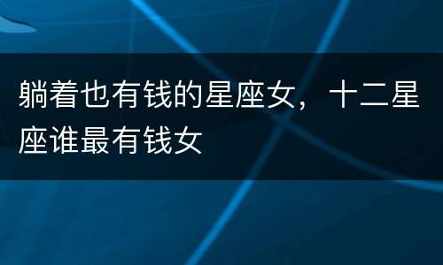 躺着也有钱的星座女，十二星座谁最有钱女