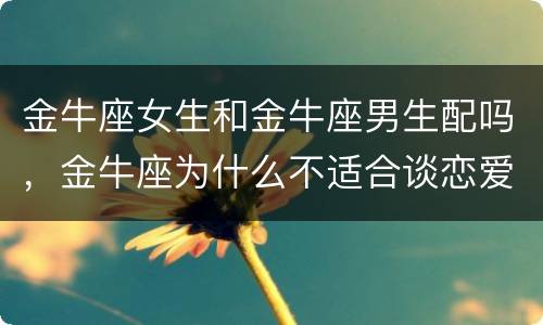 金牛座女生和金牛座男生配吗，金牛座为什么不适合谈恋爱