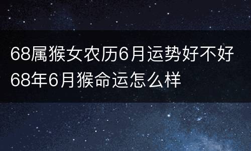 68属猴女农历6月运势好不好 68年6月猴命运怎么样
