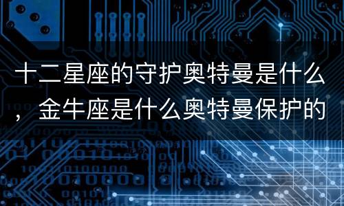 十二星座的守护奥特曼是什么，金牛座是什么奥特曼保护的