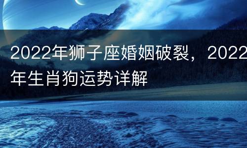 2022年狮子座婚姻破裂，2022年生肖狗运势详解