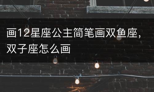 画12星座公主简笔画双鱼座，双子座怎么画