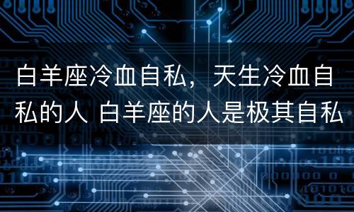白羊座冷血自私，天生冷血自私的人 白羊座的人是极其自私的