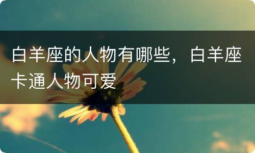 白羊座的人物有哪些，白羊座卡通人物可爱