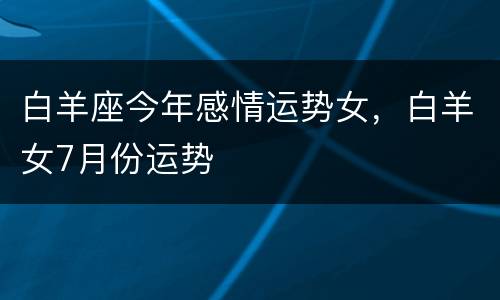白羊座今年感情运势女，白羊女7月份运势