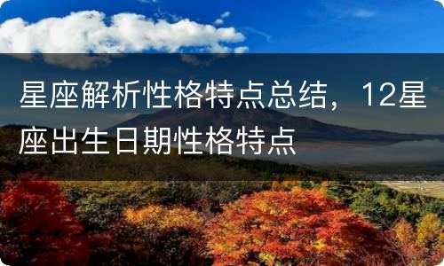 星座解析性格特点总结，12星座出生日期性格特点