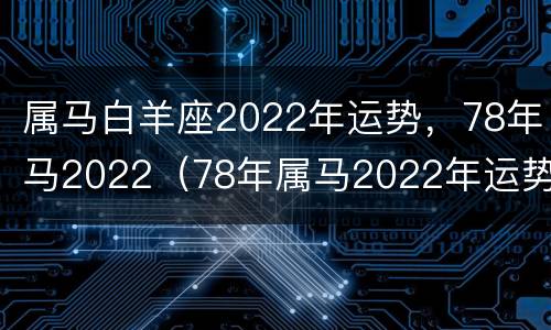 属马白羊座2022年运势，78年马2022（78年属马2022年运势及运程每月运程男）