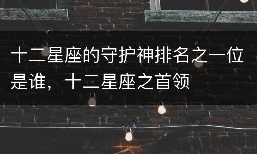 十二星座的守护神排名之一位是谁，十二星座之首领
