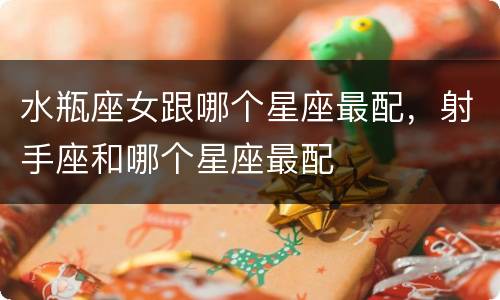 水瓶座女跟哪个星座最配，射手座和哪个星座最配