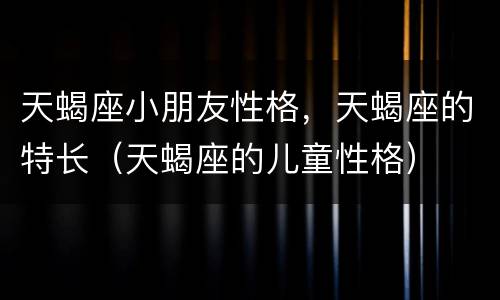 天蝎座小朋友性格，天蝎座的特长（天蝎座的儿童性格）