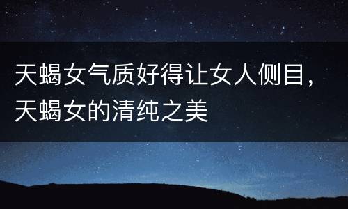 天蝎女气质好得让女人侧目，天蝎女的清纯之美
