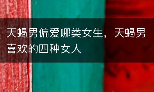 天蝎男偏爱哪类女生，天蝎男喜欢的四种女人