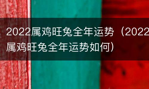 2022属鸡旺兔全年运势（2022属鸡旺兔全年运势如何）