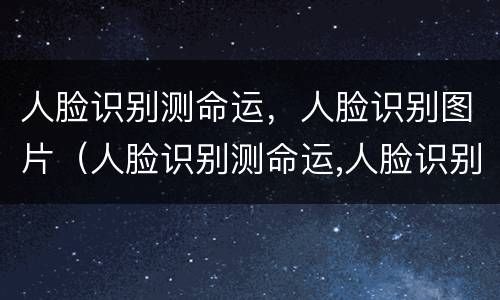 人脸识别测命运，人脸识别图片（人脸识别测命运,人脸识别图片怎么弄）