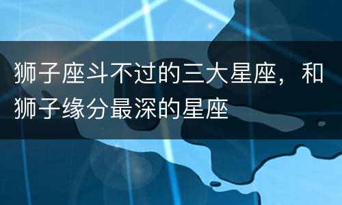 狮子座斗不过的三大星座，和狮子缘分最深的星座