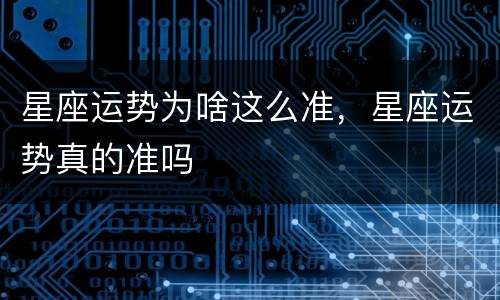 星座运势为啥这么准，星座运势真的准吗