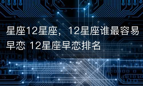 星座12星座，12星座谁最容易早恋 12星座早恋排名