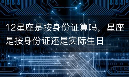 12星座是按身份证算吗，星座是按身份证还是实际生日