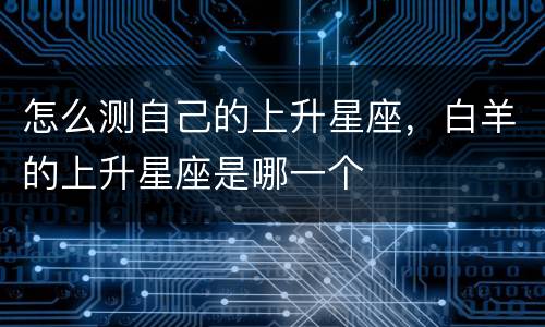 怎么测自己的上升星座，白羊的上升星座是哪一个
