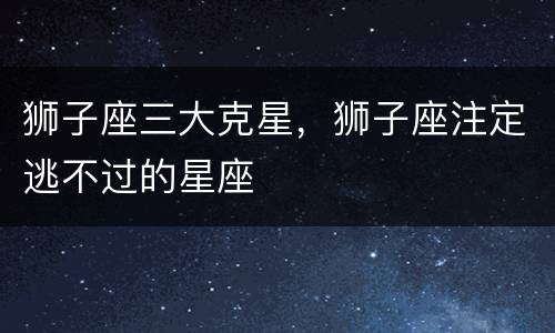 狮子座三大克星，狮子座注定逃不过的星座