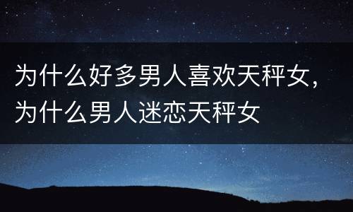 为什么好多男人喜欢天秤女，为什么男人迷恋天秤女