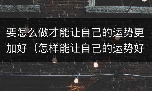 要怎么做才能让自己的运势更加好（怎样能让自己的运势好一些）