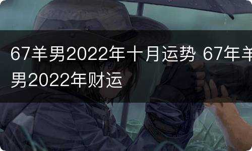 67羊男2022年十月运势 67年羊男2022年财运