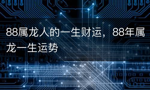 88属龙人的一生财运，88年属龙一生运势