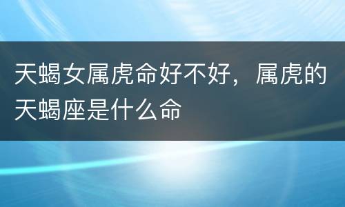 天蝎女属虎命好不好，属虎的天蝎座是什么命