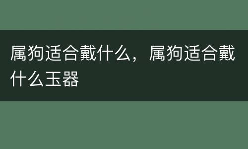属狗适合戴什么，属狗适合戴什么玉器