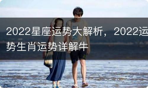 2022星座运势大解析，2022运势生肖运势详解牛