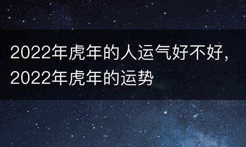 2022年虎年的人运气好不好，2022年虎年的运势