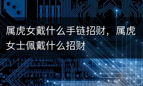 属虎女戴什么手链招财，属虎女士佩戴什么招财
