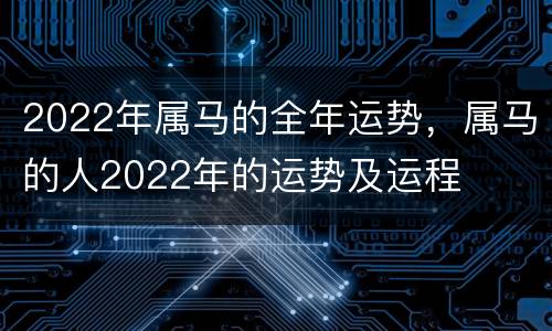 2022年属马的全年运势，属马的人2022年的运势及运程