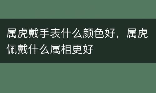 属虎戴手表什么颜色好，属虎佩戴什么属相更好