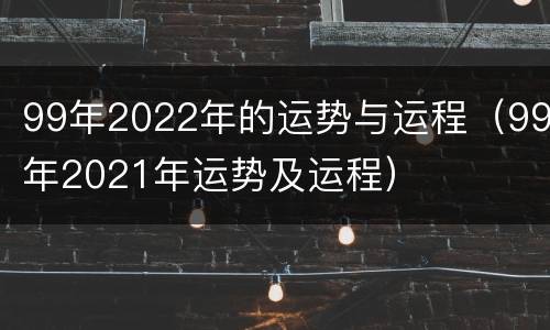 99年2022年的运势与运程（99年2021年运势及运程）