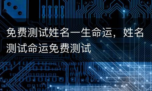 免费测试姓名一生命运，姓名测试命运免费测试