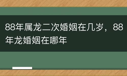 88年属龙二次婚姻在几岁，88年龙婚姻在哪年