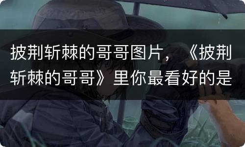 披荆斩棘的哥哥图片，《披荆斩棘的哥哥》里你最看好的是哪位哥哥？