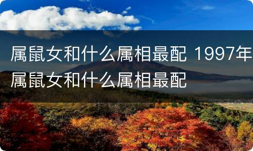 属鼠女和什么属相最配 1997年属鼠女和什么属相最配