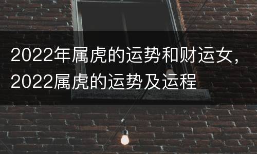 2022年属虎的运势和财运女，2022属虎的运势及运程