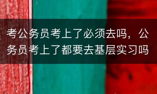 考公务员考上了必须去吗，公务员考上了都要去基层实习吗？