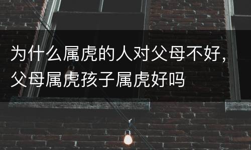 为什么属虎的人对父母不好，父母属虎孩子属虎好吗