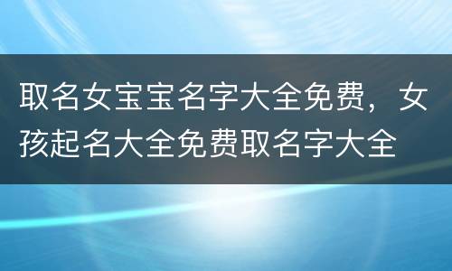 取名女宝宝名字大全免费，女孩起名大全免费取名字大全