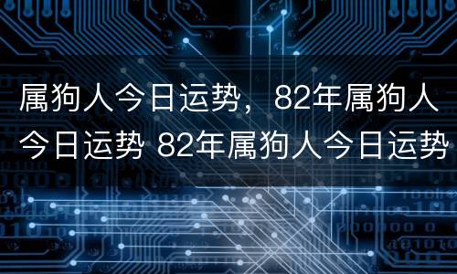 属狗人今日运势，82年属狗人今日运势 82年属狗人今日运势财运