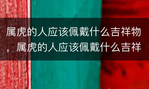 属虎的人应该佩戴什么吉祥物，属虎的人应该佩戴什么吉祥物不冲猴